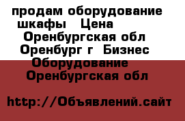 продам оборудование, шкафы › Цена ­ 3 000 - Оренбургская обл., Оренбург г. Бизнес » Оборудование   . Оренбургская обл.